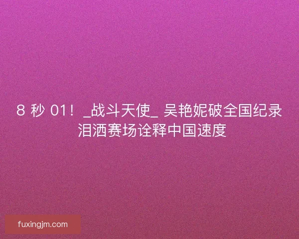 8 秒 01！_战斗天使_ 吴艳妮破全国纪录 泪洒赛场诠释中国速度
