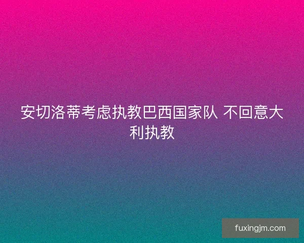 安切洛蒂考虑执教巴西国家队 不回意大利执教