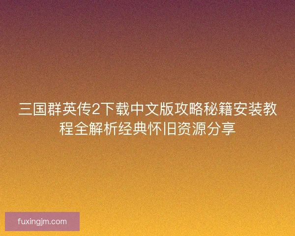 三国群英传2下载中文版攻略秘籍安装教程全解析经典怀旧资源分享