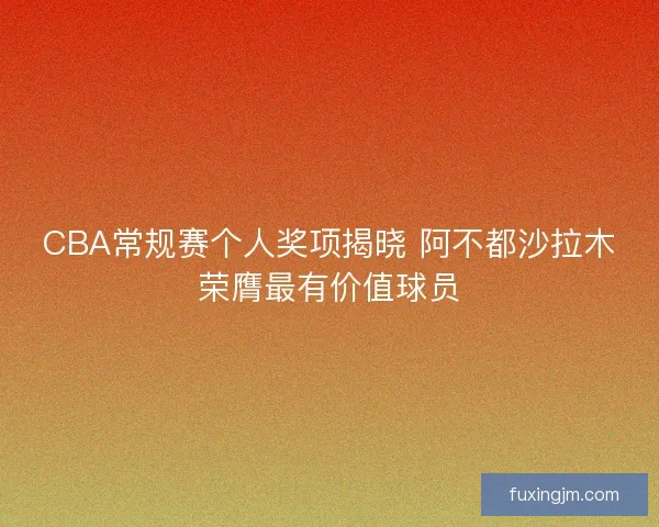 CBA常规赛个人奖项揭晓 阿不都沙拉木荣膺最有价值球员