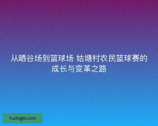 从晒谷场到篮球场 姑塘村农民篮球赛的成长与变革之路