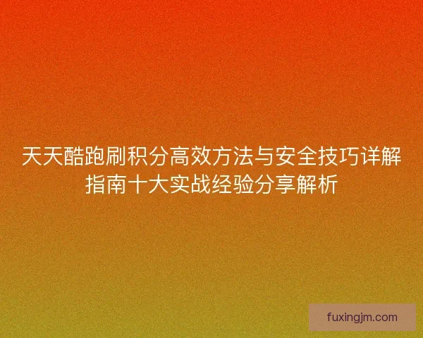 天天酷跑刷积分高效方法与安全技巧详解指南十大实战经验分享解析