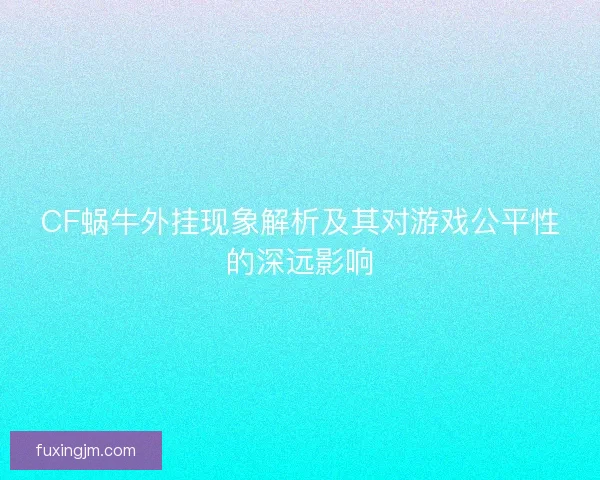 CF蜗牛外挂现象解析及其对游戏公平性的深远影响