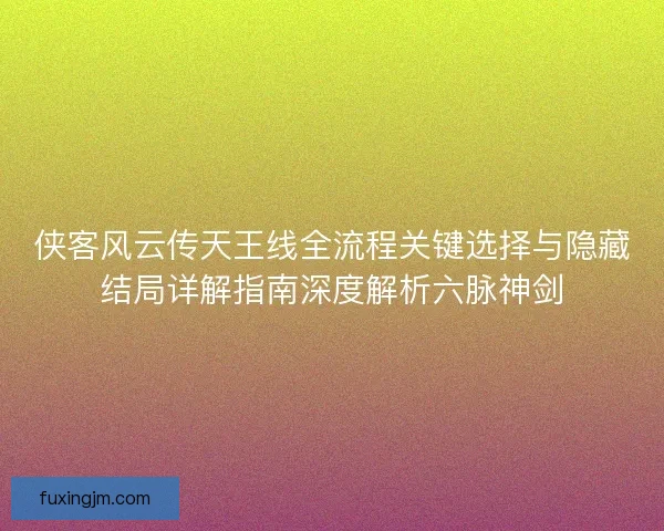 侠客风云传天王线全流程关键选择与隐藏结局详解指南深度解析六脉神剑