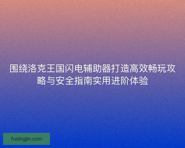 围绕洛克王国闪电辅助器打造高效畅玩攻略与安全指南实用进阶体验